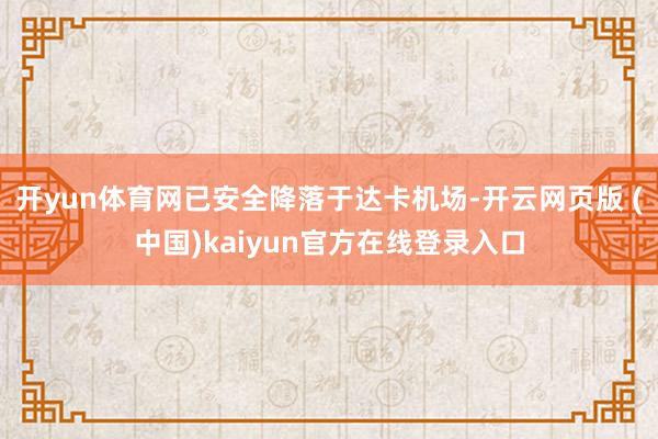 开yun体育网已安全降落于达卡机场-开云网页版 (中国)kaiyun官方在线登录入口