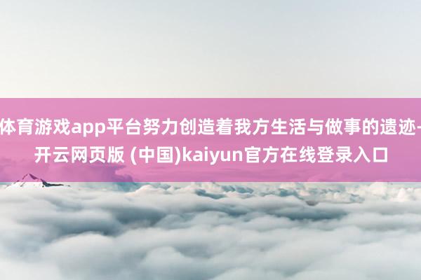 体育游戏app平台努力创造着我方生活与做事的遗迹-开云网页版 (中国)kaiyun官方在线登录入口