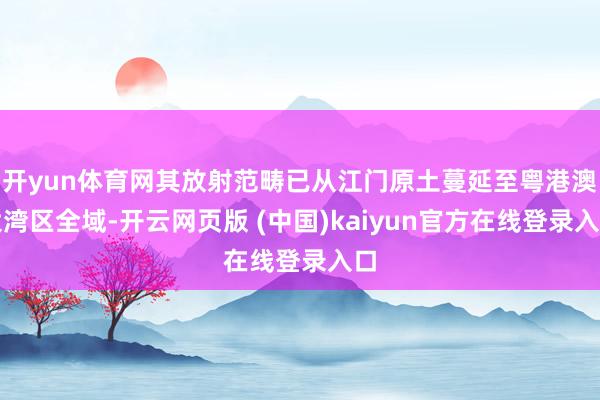 开yun体育网其放射范畴已从江门原土蔓延至粤港澳大湾区全域-开云网页版 (中国)kaiyun官方在线登录入口