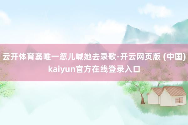 云开体育窦唯一忽儿喊她去录歌-开云网页版 (中国)kaiyun官方在线登录入口