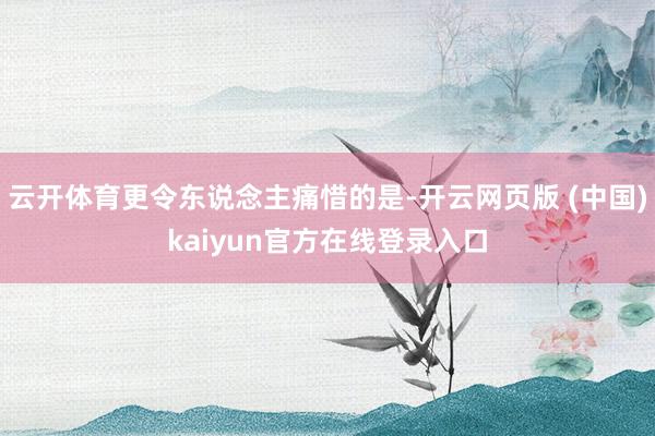 云开体育更令东说念主痛惜的是-开云网页版 (中国)kaiyun官方在线登录入口