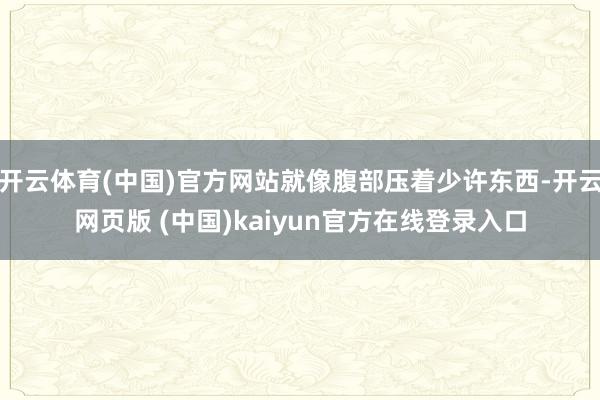 开云体育(中国)官方网站就像腹部压着少许东西-开云网页版 (中国)kaiyun官方在线登录入口