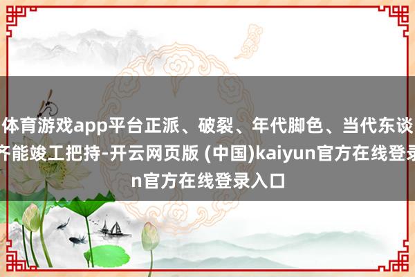 体育游戏app平台正派、破裂、年代脚色、当代东谈主物齐能竣工把持-开云网页版 (中国)kaiyun官方在线登录入口