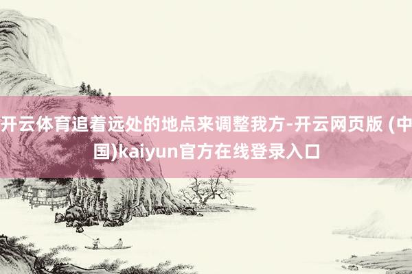 开云体育追着远处的地点来调整我方-开云网页版 (中国)kaiyun官方在线登录入口