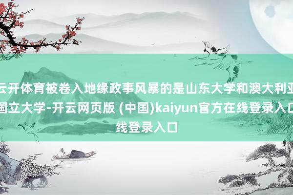 云开体育被卷入地缘政事风暴的是山东大学和澳大利亚国立大学-开云网页版 (中国)kaiyun官方在线登录入口
