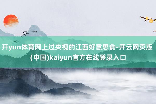 开yun体育网上过央视的江西好意思食-开云网页版 (中国)kaiyun官方在线登录入口
