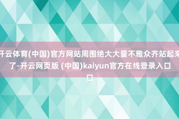 开云体育(中国)官方网站周围绝大大量不雅众齐站起来了-开云网页版 (中国)kaiyun官方在线登录入口
