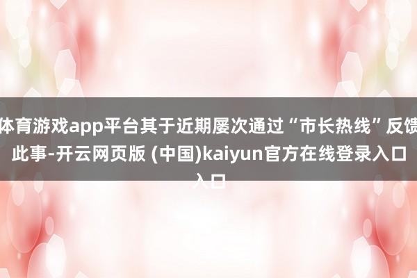 体育游戏app平台其于近期屡次通过“市长热线”反馈此事-开云网页版 (中国)kaiyun官方在线登录入口