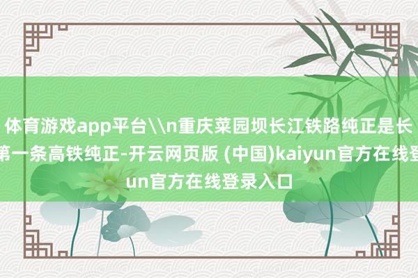 体育游戏app平台\n重庆菜园坝长江铁路纯正是长江上游第一条高铁纯正-开云网页版 (中国)kaiyun官方在线登录入口