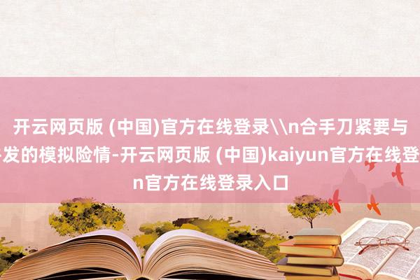 开云网页版 (中国)官方在线登录\n合手刀紧要与失火并发的模拟险情-开云网页版 (中国)kaiyun官方在线登录入口