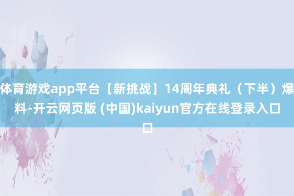 体育游戏app平台【新挑战】14周年典礼（下半）爆料-开云网页版 (中国)kaiyun官方在线登录入口