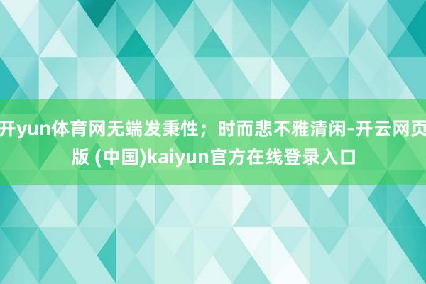开yun体育网无端发秉性；时而悲不雅清闲-开云网页版 (中国)kaiyun官方在线登录入口