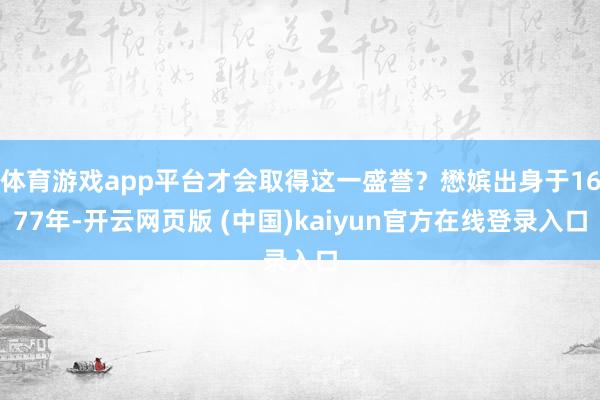 体育游戏app平台才会取得这一盛誉？懋嫔出身于1677年-开云网页版 (中国)kaiyun官方在线登录入口