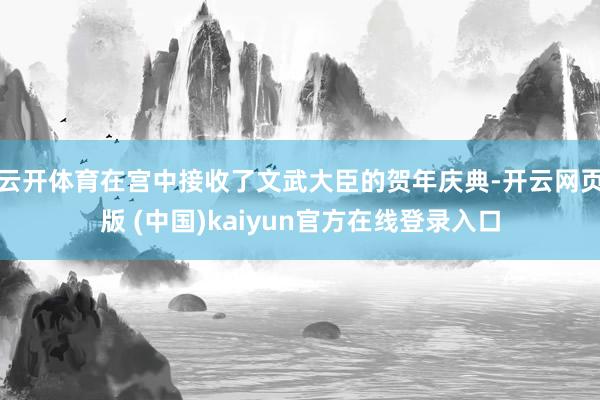 云开体育在宫中接收了文武大臣的贺年庆典-开云网页版 (中国)kaiyun官方在线登录入口