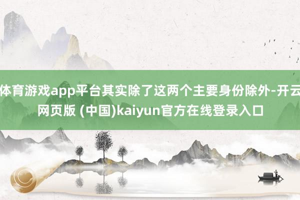 体育游戏app平台其实除了这两个主要身份除外-开云网页版 (中国)kaiyun官方在线登录入口