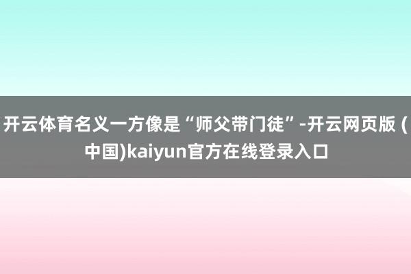 开云体育名义一方像是“师父带门徒”-开云网页版 (中国)kaiyun官方在线登录入口