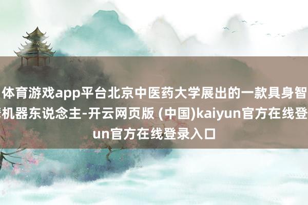 体育游戏app平台北京中医药大学展出的一款具身智能按摩机器东说念主-开云网页版 (中国)kaiyun官方在线登录入口