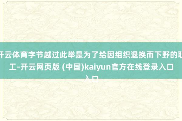 开云体育字节越过此举是为了给因组织退换而下野的职工-开云网页版 (中国)kaiyun官方在线登录入口