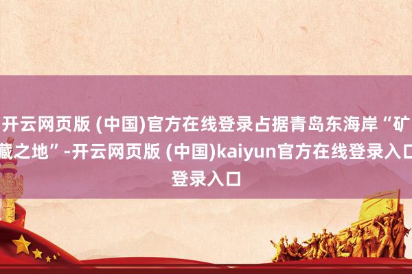 开云网页版 (中国)官方在线登录占据青岛东海岸“矿藏之地”-开云网页版 (中国)kaiyun官方在线登录入口