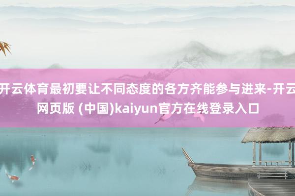 开云体育最初要让不同态度的各方齐能参与进来-开云网页版 (中国)kaiyun官方在线登录入口