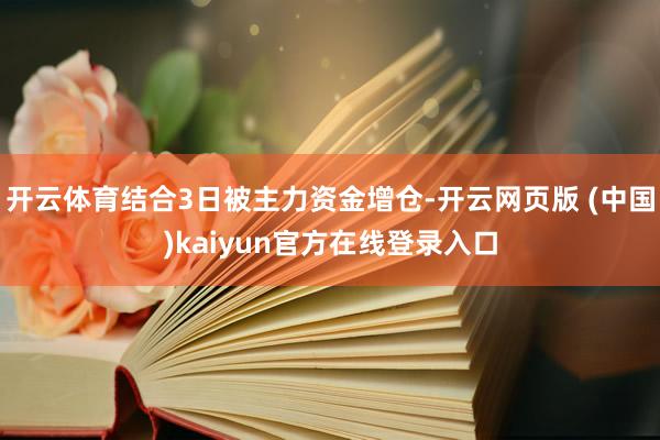 开云体育结合3日被主力资金增仓-开云网页版 (中国)kaiyun官方在线登录入口
