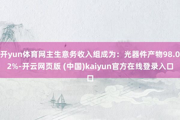 开yun体育网主生意务收入组成为：光器件产物98.02%-开云网页版 (中国)kaiyun官方在线登录入口