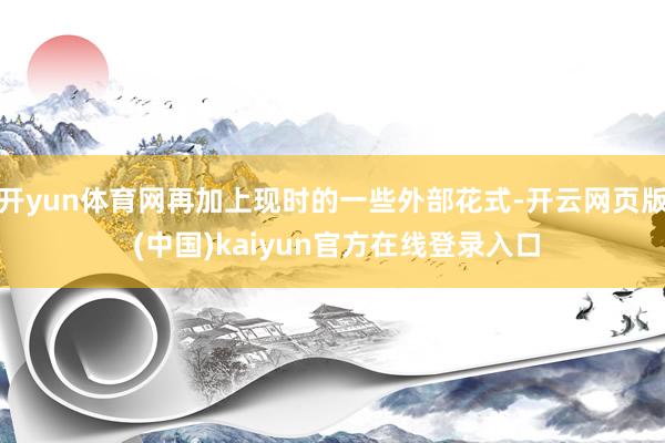 开yun体育网再加上现时的一些外部花式-开云网页版 (中国)kaiyun官方在线登录入口