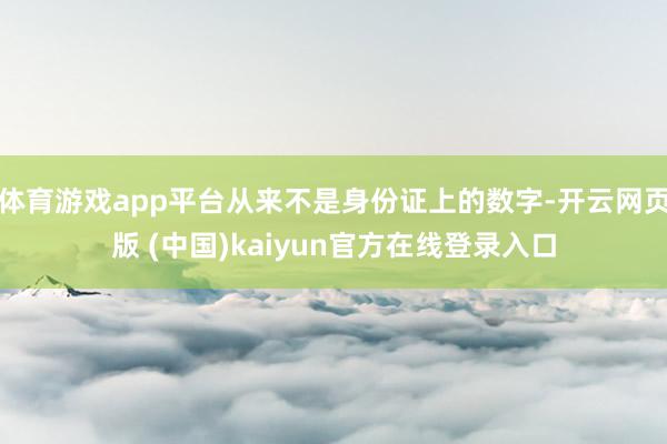 体育游戏app平台从来不是身份证上的数字-开云网页版 (中国)kaiyun官方在线登录入口