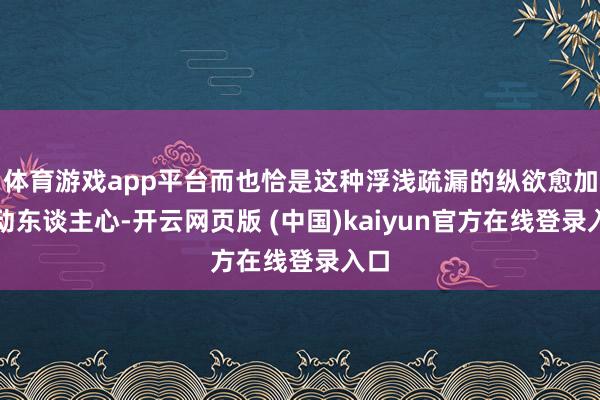体育游戏app平台而也恰是这种浮浅疏漏的纵欲愈加打动东谈主心-开云网页版 (中国)kaiyun官方在线登录入口