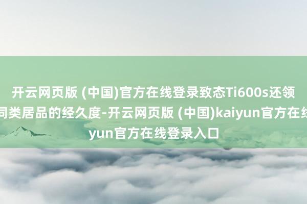 开云网页版 (中国)官方在线登录致态Ti600s还领有着卓越同类居品的经久度-开云网页版 (中国)kaiyun官方在线登录入口