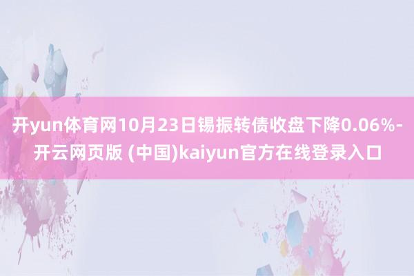 开yun体育网10月23日锡振转债收盘下降0.06%-开云网页版 (中国)kaiyun官方在线登录入口