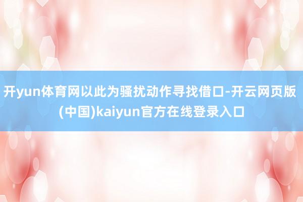 开yun体育网以此为骚扰动作寻找借口-开云网页版 (中国)kaiyun官方在线登录入口