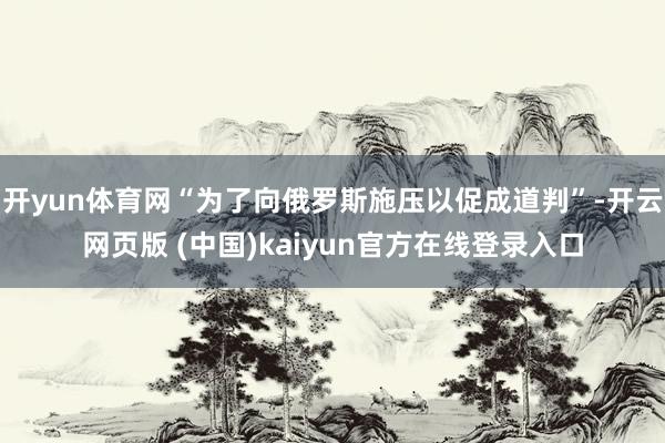 开yun体育网“为了向俄罗斯施压以促成道判”-开云网页版 (中国)kaiyun官方在线登录入口