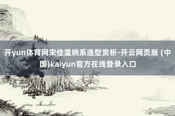 开yun体育网宋佳温婉系造型赏析-开云网页版 (中国)kaiyun官方在线登录入口