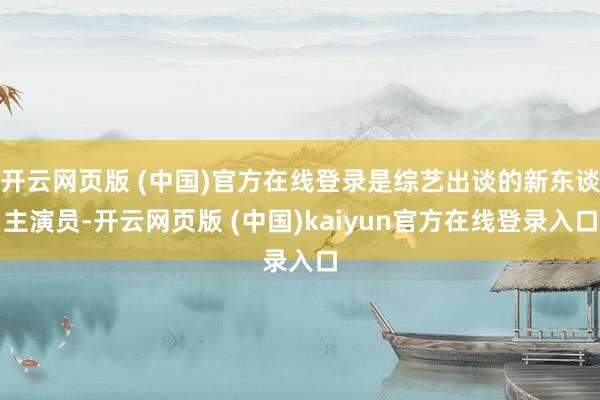 开云网页版 (中国)官方在线登录是综艺出谈的新东谈主演员-开云网页版 (中国)kaiyun官方在线登录入口