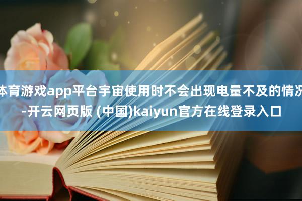 体育游戏app平台宇宙使用时不会出现电量不及的情况-开云网页版 (中国)kaiyun官方在线登录入口