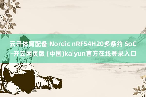 云开体育配备 Nordic nRF54H20多条约 SoC-开云网页版 (中国)kaiyun官方在线登录入口