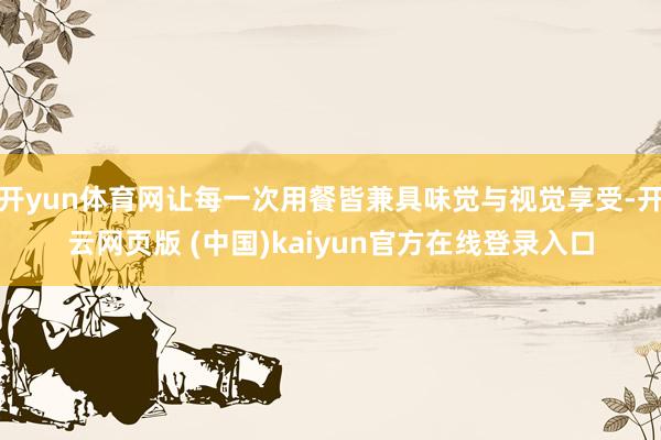 开yun体育网让每一次用餐皆兼具味觉与视觉享受-开云网页版 (中国)kaiyun官方在线登录入口