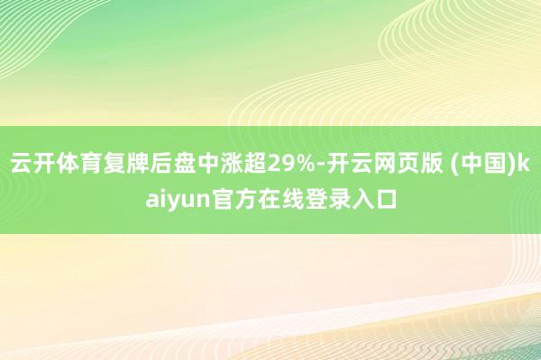 云开体育复牌后盘中涨超29%-开云网页版 (中国)kaiyun官方在线登录入口