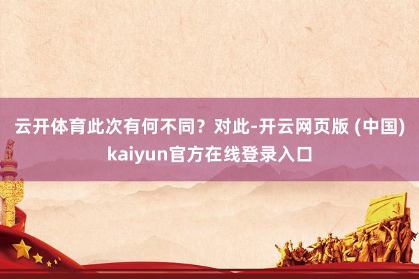 云开体育此次有何不同？　　对此-开云网页版 (中国)kaiyun官方在线登录入口