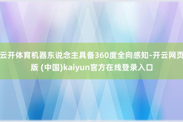 云开体育机器东说念主具备360度全向感知-开云网页版 (中国)kaiyun官方在线登录入口