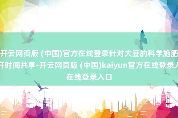 开云网页版 (中国)官方在线登录针对大豆的科学施肥张开时间共享-开云网页版 (中国)kaiyun官方在线登录入口