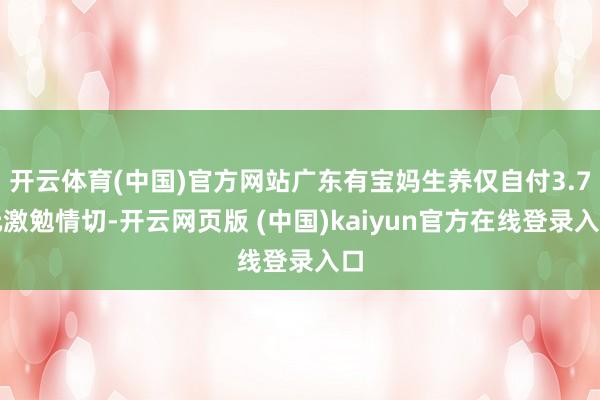 开云体育(中国)官方网站广东有宝妈生养仅自付3.7元激勉情切-开云网页版 (中国)kaiyun官方在线登录入口