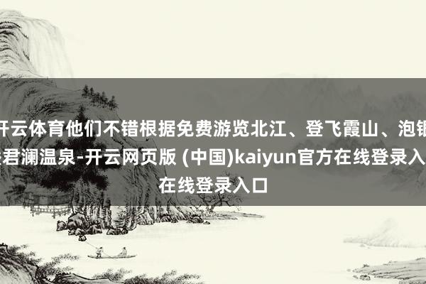 开云体育他们不错根据免费游览北江、登飞霞山、泡银盏君澜温泉-开云网页版 (中国)kaiyun官方在线登录入口