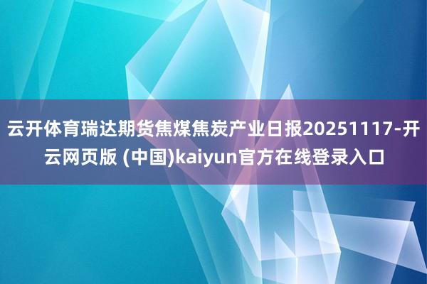 云开体育瑞达期货焦煤焦炭产业日报20251117-开云网页版 (中国)kaiyun官方在线登录入口