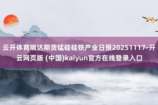 云开体育瑞达期货锰硅硅铁产业日报20251117-开云网页版 (中国)kaiyun官方在线登录入口