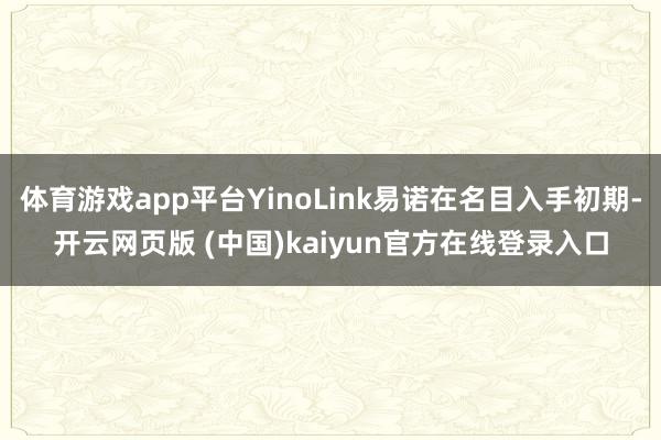 体育游戏app平台YinoLink易诺在名目入手初期-开云网页版 (中国)kaiyun官方在线登录入口