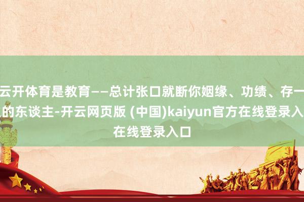 云开体育是教育——总计张口就断你姻缘、功绩、存一火的东谈主-开云网页版 (中国)kaiyun官方在线登录入口