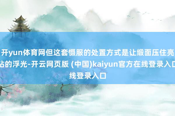开yun体育网但这套慑服的处置方式是让缎面压住亮钻的浮光-开云网页版 (中国)kaiyun官方在线登录入口