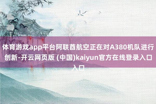 体育游戏app平台阿联酋航空正在对A380机队进行创新-开云网页版 (中国)kaiyun官方在线登录入口